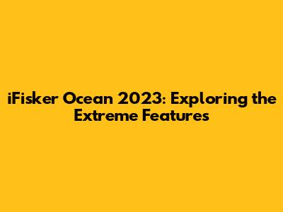 iFisker Ocean 2023: Exploring the Extreme Features