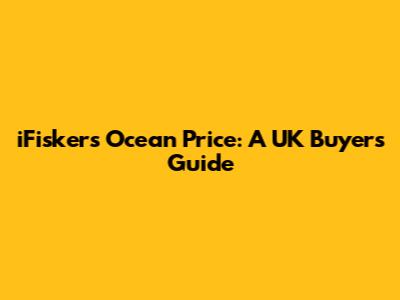 iFiskers Ocean Price: A UK Buyer's Guide