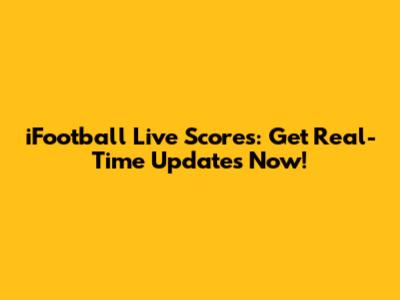 iFootball Live Scores: Get Real-Time Updates Now!