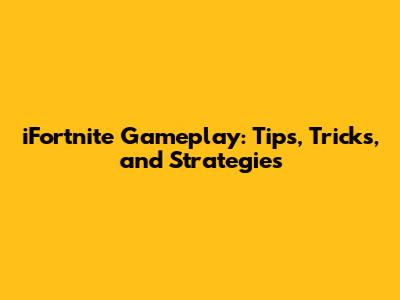 iFortnite Gameplay: Tips, Tricks, and Strategies