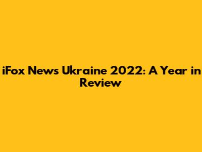 iFox News Ukraine 2022: A Year in Review