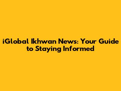 iGlobal Ikhwan News: Your Guide to Staying Informed