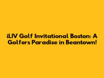 iLIV Golf Invitational Boston: A Golfer's Paradise in Beantown!