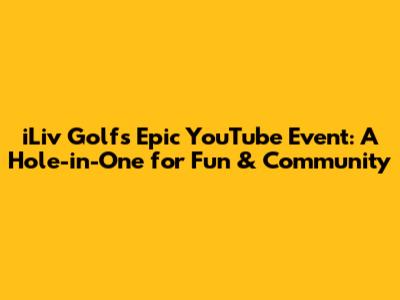 iLiv Golf's Epic YouTube Event: A Hole-in-One for Fun & Community