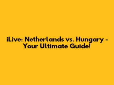 iLive: Netherlands vs. Hungary - Your Ultimate Guide!