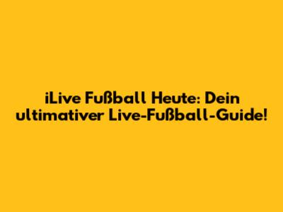 iLive Fußball Heute: Dein ultimativer Live-Fußball-Guide!