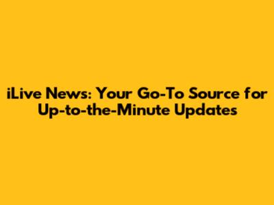 iLive News: Your Go-To Source for Up-to-the-Minute Updates