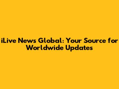 iLive News Global: Your Source for Worldwide Updates
