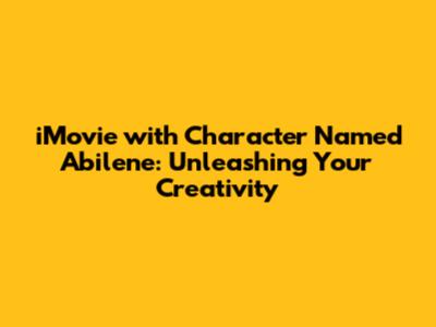 iMovie with Character Named Abilene: Unleashing Your Creativity