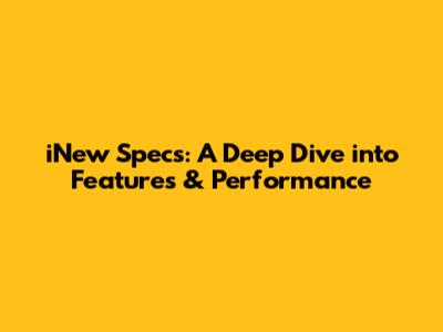 iNew Specs: A Deep Dive into Features & Performance