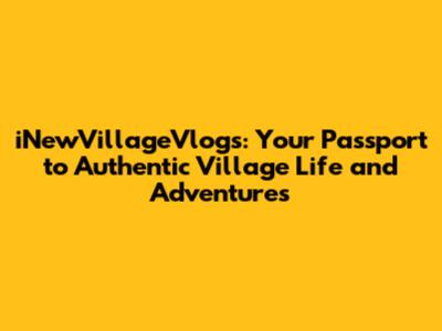 iNewVillageVlogs: Your Passport to Authentic Village Life and Adventures