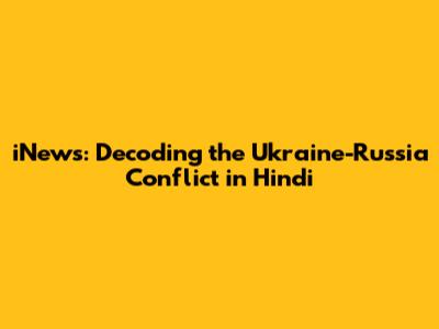iNews: Decoding the Ukraine-Russia Conflict in Hindi