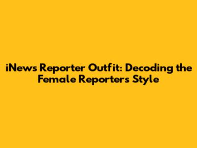 iNews Reporter Outfit: Decoding the Female Reporter's Style