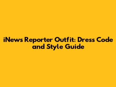 iNews Reporter Outfit: Dress Code and Style Guide