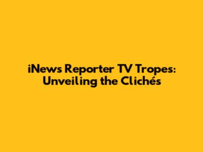 iNews Reporter TV Tropes: Unveiling the Clichés