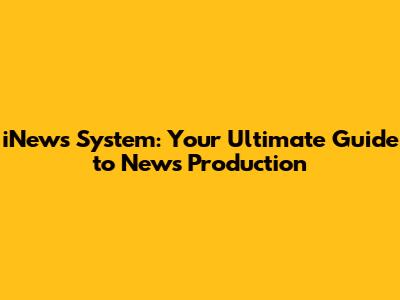 iNews System: Your Ultimate Guide to News Production