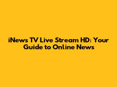 iNews TV Live Stream HD: Your Guide to Online News