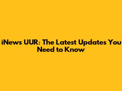 iNews UUR: The Latest Updates You Need to Know