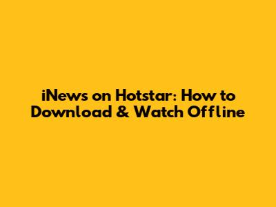 iNews on Hotstar: How to Download & Watch Offline