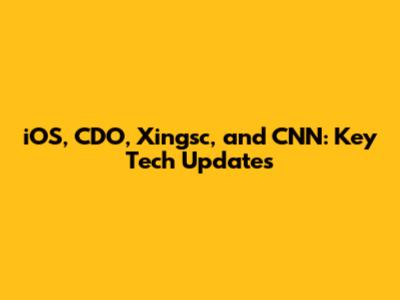 iOS, CDO, Xingsc, and CNN: Key Tech Updates