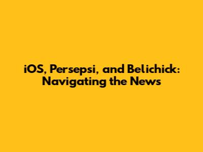 iOS, Persepsi, and Belichick: Navigating the News