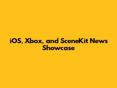 iOS, Xbox, and SceneKit News Showcase