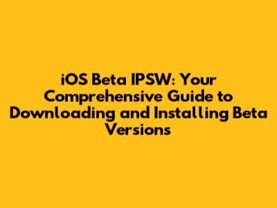 iOS Beta IPSW: Your Comprehensive Guide to Downloading and Installing Beta Versions