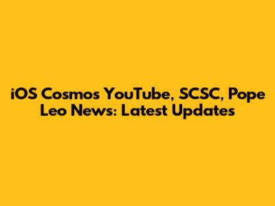 iOS Cosmos YouTube, SCSC, Pope Leo News: Latest Updates