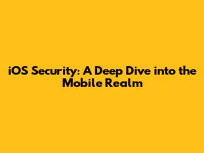 iOS Security: A Deep Dive into the Mobile Realm