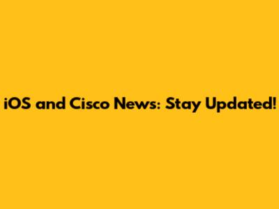 iOS and Cisco News: Stay Updated!