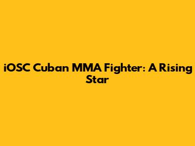 iOSC Cuban MMA Fighter: A Rising Star