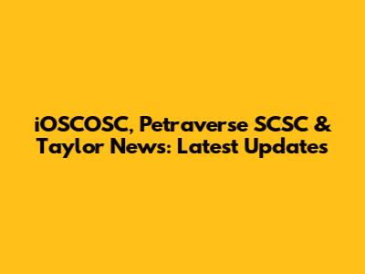 iOSCOSC, Petraverse SCSC & Taylor News: Latest Updates
