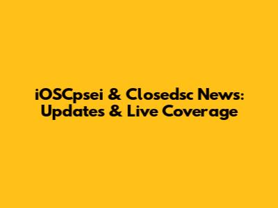 iOSCpsei & Closedsc News: Updates & Live Coverage