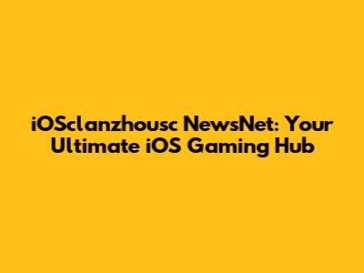 iOSclanzhousc NewsNet: Your Ultimate iOS Gaming Hub
