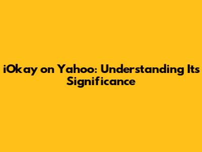 iOkay on Yahoo: Understanding Its Significance