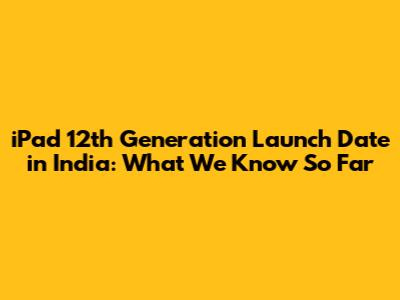 iPad 12th Generation Launch Date in India: What We Know So Far