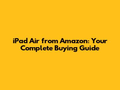 iPad Air from Amazon: Your Complete Buying Guide