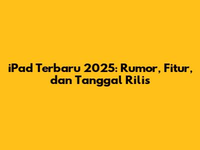 iPad Terbaru 2025: Rumor, Fitur, dan Tanggal Rilis