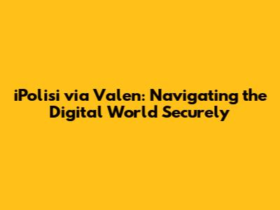 iPolisi via Valen: Navigating the Digital World Securely