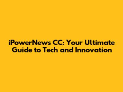 iPowerNews CC: Your Ultimate Guide to Tech and Innovation