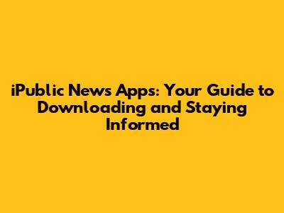 iPublic News Apps: Your Guide to Downloading and Staying Informed