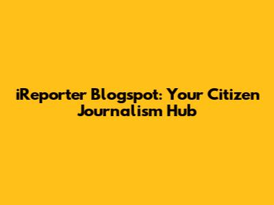 iReporter Blogspot: Your Citizen Journalism Hub