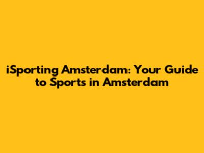 iSporting Amsterdam: Your Guide to Sports in Amsterdam