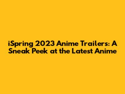 iSpring 2023 Anime Trailers: A Sneak Peek at the Latest Anime