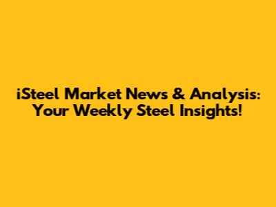 iSteel Market News & Analysis: Your Weekly Steel Insights!