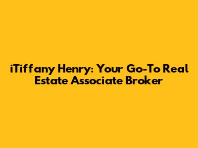iTiffany Henry: Your Go-To Real Estate Associate Broker