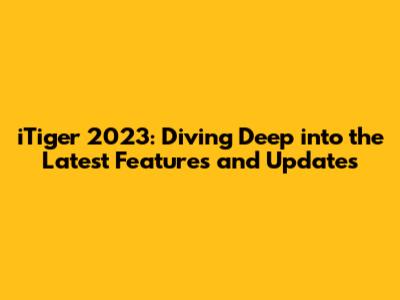 iTiger 2023: Diving Deep into the Latest Features and Updates
