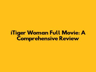 iTiger Woman Full Movie: A Comprehensive Review