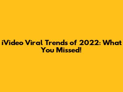 iVideo Viral Trends of 2022: What You Missed!
