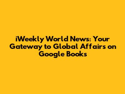 iWeekly World News: Your Gateway to Global Affairs on Google Books